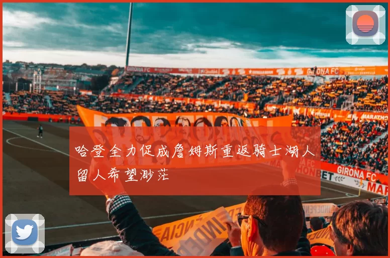 哈登全力促成詹姆斯重返骑士湖人留人希望渺茫