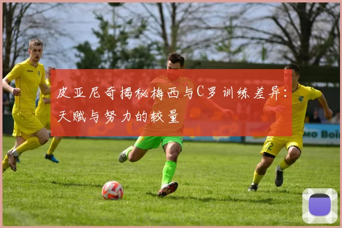 皮亚尼奇揭秘梅西与C罗训练差异：天赋与努力的较量
