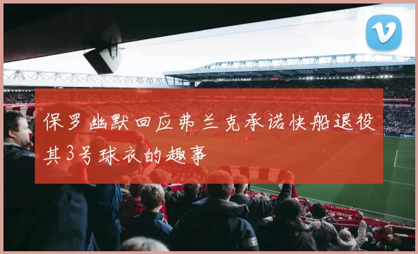保罗幽默回应弗兰克承诺快船退役其3号球衣的趣事