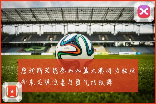 詹姆斯若能参加扣篮大赛将为粉丝带来无限惊喜与勇气的鼓舞