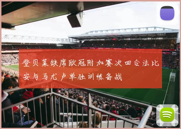 登贝莱缺席欧冠附加赛次回合法比安与马尤卢单独训练备战