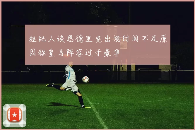 经纪人谈恩德里克出场时间不足原因称皇马阵容过于豪华