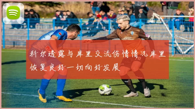 科尔透露与库里交流伤情情况库里恢复良好一切向好发展