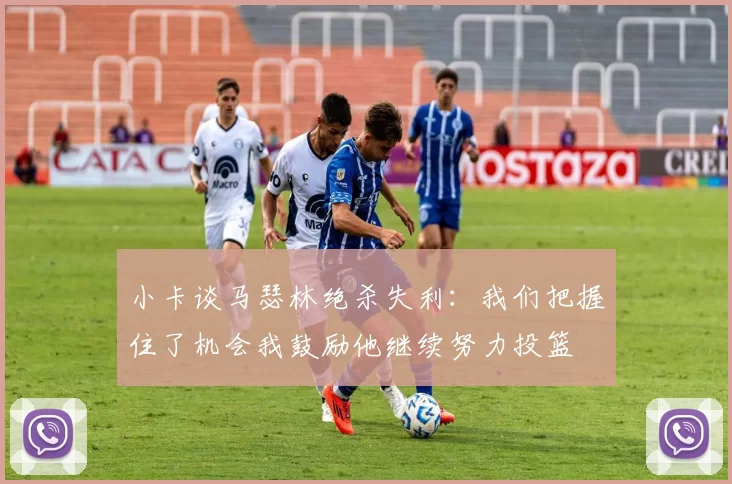 小卡谈马瑟林绝杀失利：我们把握住了机会我鼓励他继续努力投篮