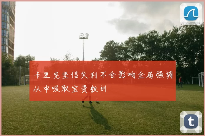 卡里克坚信失利不会影响全局强调从中吸取宝贵教训