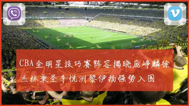 CBA全明星技巧赛阵容揭晓庞峥麟徐杰林秉圣李悦洲黎伊扬强势入围