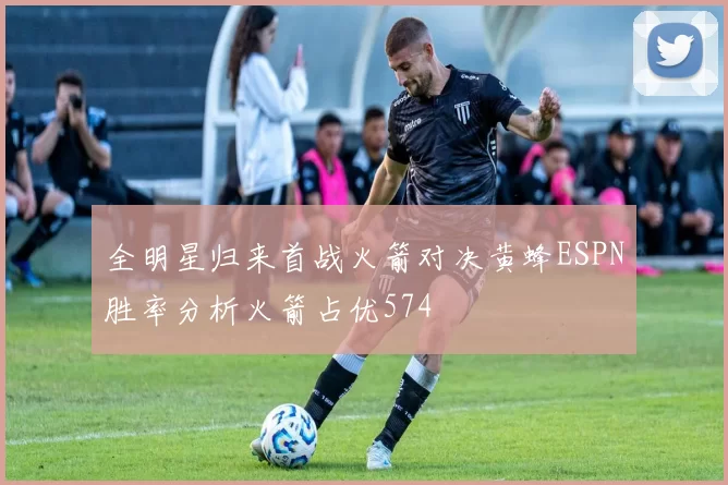 全明星归来首战火箭对决黄蜂ESPN胜率分析火箭占优574