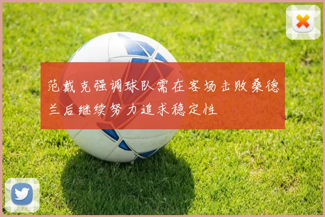 范戴克强调球队需在客场击败桑德兰后继续努力追求稳定性