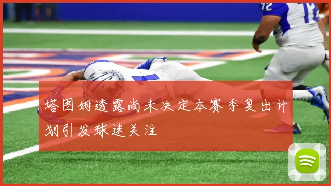 塔图姆透露尚未决定本赛季复出计划引发球迷关注
