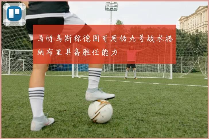 马特乌斯称德国可用伪九号战术格纳布里具备胜任能力