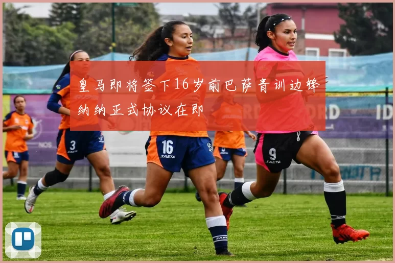 皇马即将签下16岁前巴萨青训边锋纳纳正式协议在即