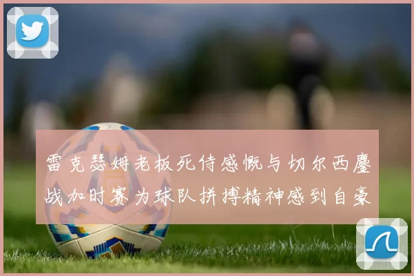 雷克瑟姆老板死侍感慨与切尔西鏖战加时赛为球队拼搏精神感到自豪