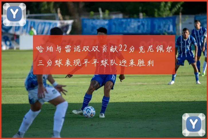 哈珀与雷诺双双贡献22分克尼佩尔三分球表现平平球队迎来胜利