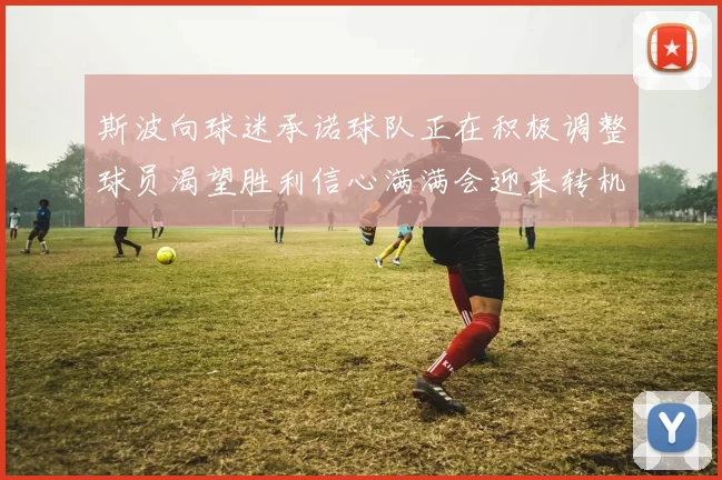 斯波向球迷承诺球队正在积极调整球员渴望胜利信心满满会迎来转机
