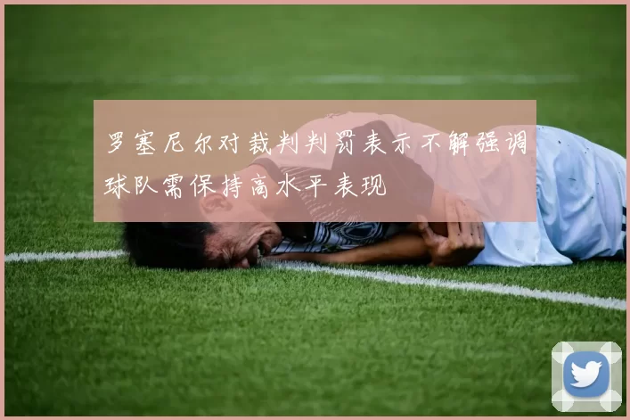 罗塞尼尔对裁判判罚表示不解强调球队需保持高水平表现