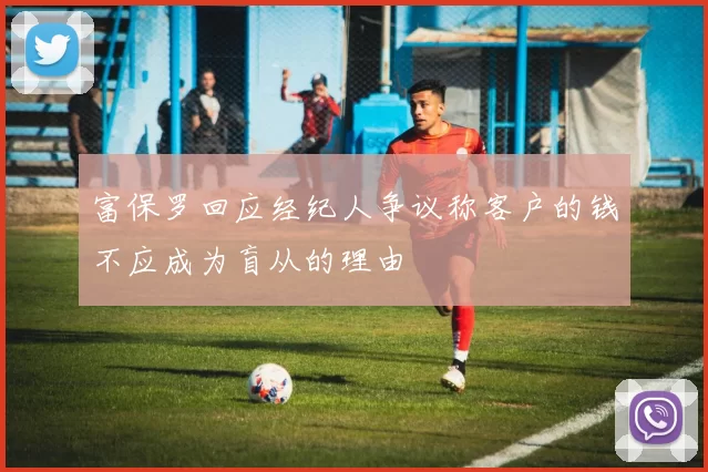 富保罗回应经纪人争议称客户的钱不应成为盲从的理由