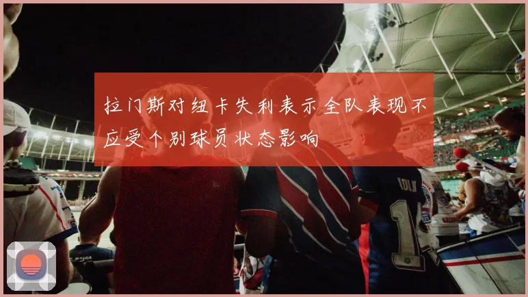 拉门斯对纽卡失利表示全队表现不应受个别球员状态影响