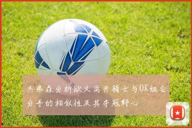 杰弗森分析欧文离开骑士与OK组合分手的相似性及其夺冠野心