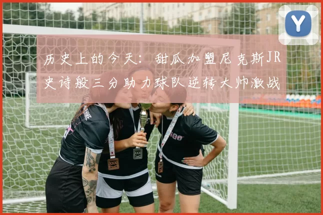 历史上的今天：甜瓜加盟尼克斯JR史诗般三分助力球队逆转大帅激战指环王