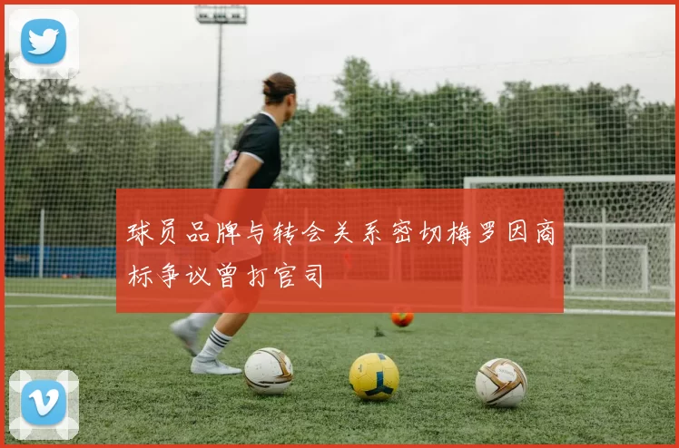 球员品牌与转会关系密切梅罗因商标争议曾打官司