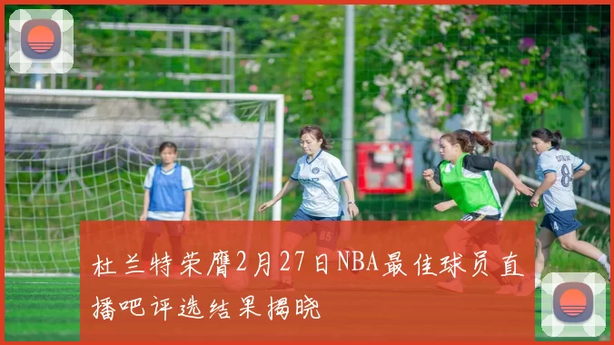 杜兰特荣膺2月27日NBA最佳球员直播吧评选结果揭晓