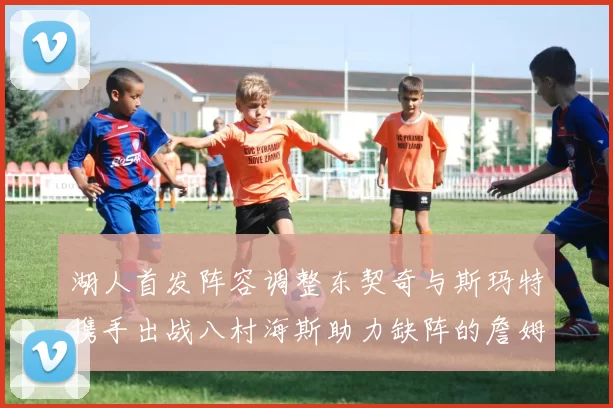 湖人首发阵容调整东契奇与斯玛特携手出战八村海斯助力缺阵的詹姆斯艾顿