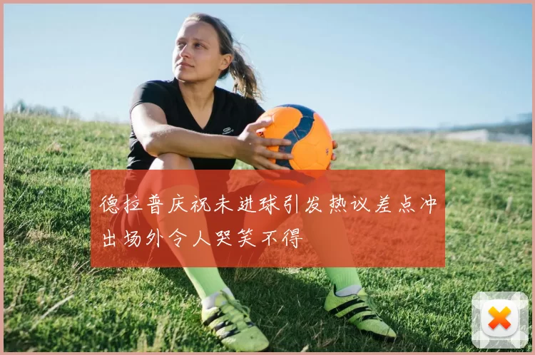 德拉普庆祝未进球引发热议差点冲出场外令人哭笑不得