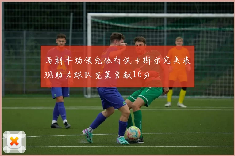 马刺半场领先独行侠卡斯尔完美表现助力球队克莱贡献16分