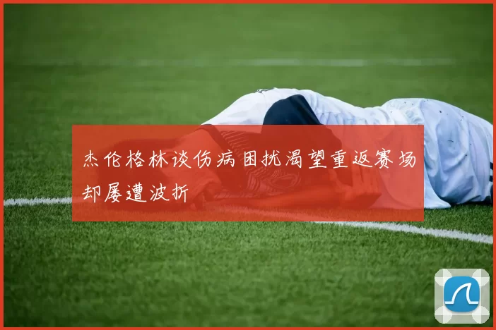 杰伦格林谈伤病困扰渴望重返赛场却屡遭波折